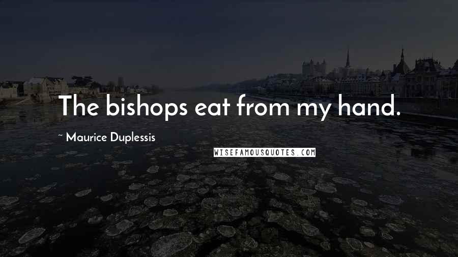 Maurice Duplessis Quotes: The bishops eat from my hand.