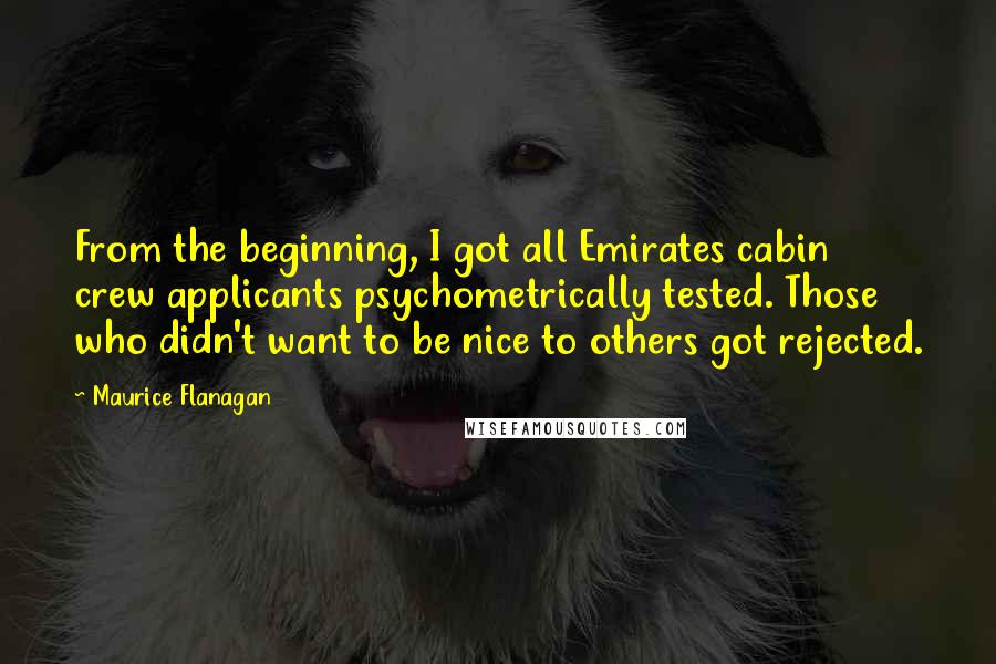 Maurice Flanagan Quotes: From the beginning, I got all Emirates cabin crew applicants psychometrically tested. Those who didn't want to be nice to others got rejected.