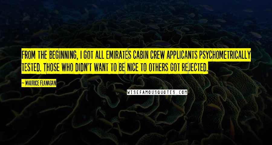 Maurice Flanagan Quotes: From the beginning, I got all Emirates cabin crew applicants psychometrically tested. Those who didn't want to be nice to others got rejected.