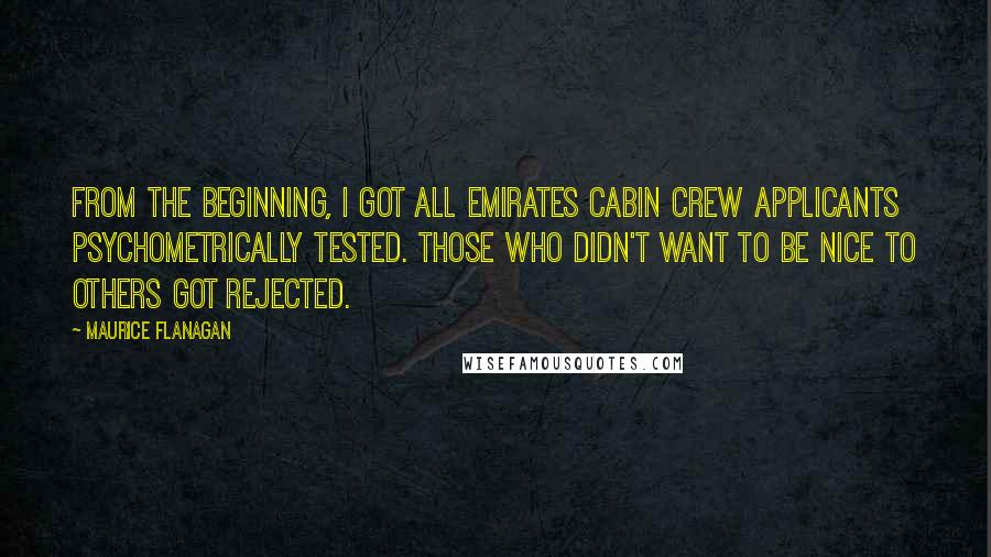 Maurice Flanagan Quotes: From the beginning, I got all Emirates cabin crew applicants psychometrically tested. Those who didn't want to be nice to others got rejected.