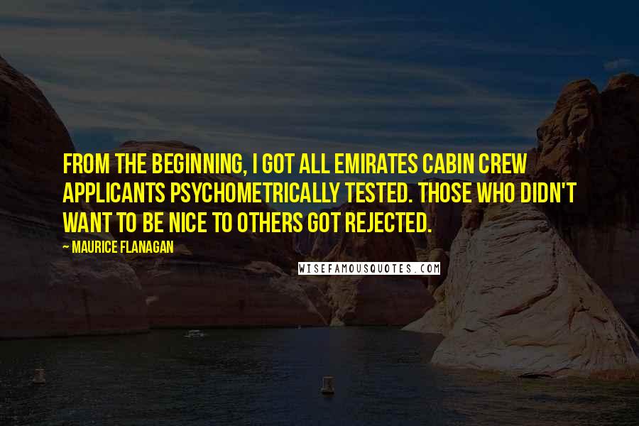 Maurice Flanagan Quotes: From the beginning, I got all Emirates cabin crew applicants psychometrically tested. Those who didn't want to be nice to others got rejected.
