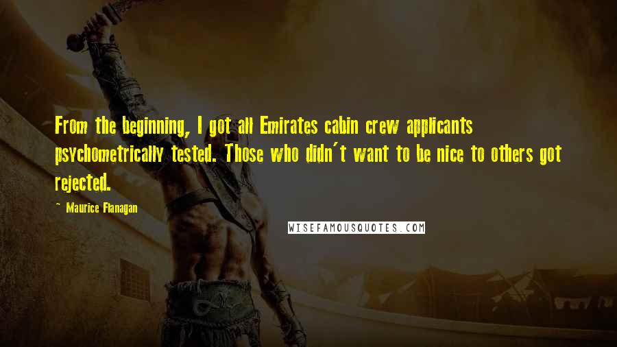 Maurice Flanagan Quotes: From the beginning, I got all Emirates cabin crew applicants psychometrically tested. Those who didn't want to be nice to others got rejected.