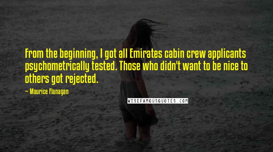 Maurice Flanagan Quotes: From the beginning, I got all Emirates cabin crew applicants psychometrically tested. Those who didn't want to be nice to others got rejected.