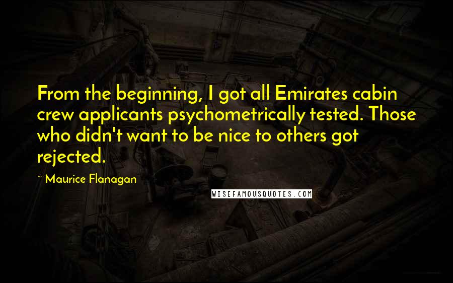 Maurice Flanagan Quotes: From the beginning, I got all Emirates cabin crew applicants psychometrically tested. Those who didn't want to be nice to others got rejected.