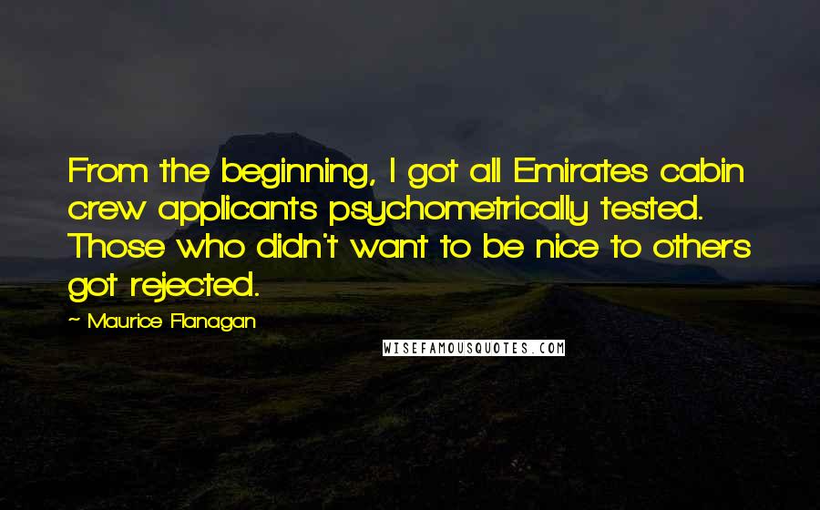 Maurice Flanagan Quotes: From the beginning, I got all Emirates cabin crew applicants psychometrically tested. Those who didn't want to be nice to others got rejected.