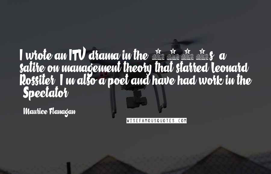 Maurice Flanagan Quotes: I wrote an ITV drama in the 1960s, a satire on management theory that starred Leonard Rossiter. I'm also a poet and have had work in the 'Spectator.'