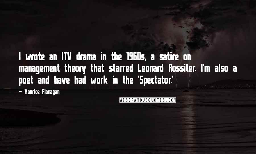 Maurice Flanagan Quotes: I wrote an ITV drama in the 1960s, a satire on management theory that starred Leonard Rossiter. I'm also a poet and have had work in the 'Spectator.'