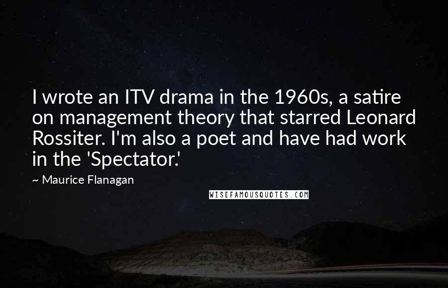 Maurice Flanagan Quotes: I wrote an ITV drama in the 1960s, a satire on management theory that starred Leonard Rossiter. I'm also a poet and have had work in the 'Spectator.'
