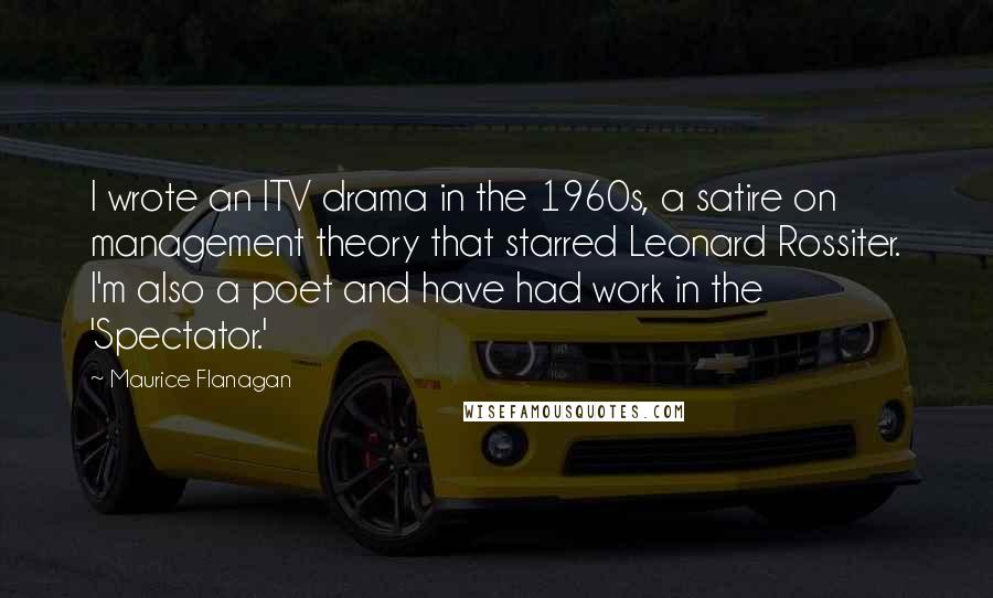 Maurice Flanagan Quotes: I wrote an ITV drama in the 1960s, a satire on management theory that starred Leonard Rossiter. I'm also a poet and have had work in the 'Spectator.'