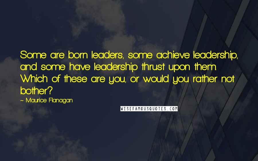 Maurice Flanagan Quotes: Some are born leaders, some achieve leadership, and some have leadership thrust upon them. Which of these are you, or would you rather not bother?