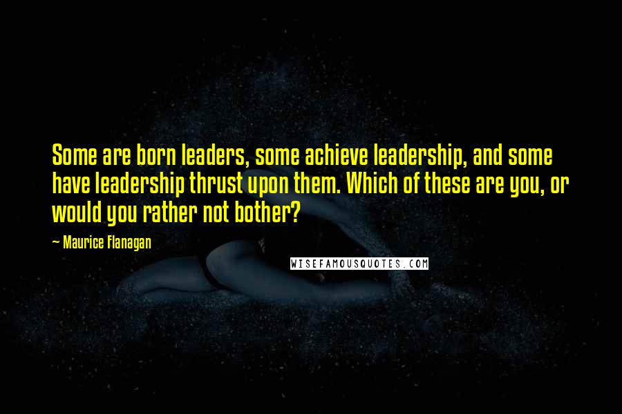 Maurice Flanagan Quotes: Some are born leaders, some achieve leadership, and some have leadership thrust upon them. Which of these are you, or would you rather not bother?