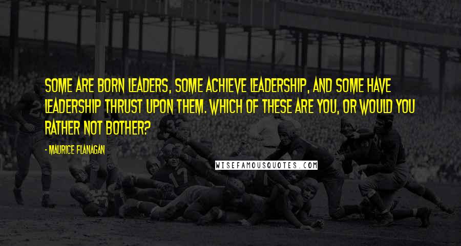 Maurice Flanagan Quotes: Some are born leaders, some achieve leadership, and some have leadership thrust upon them. Which of these are you, or would you rather not bother?