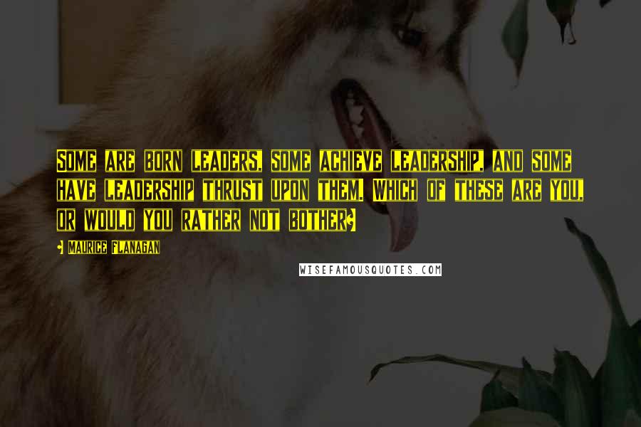 Maurice Flanagan Quotes: Some are born leaders, some achieve leadership, and some have leadership thrust upon them. Which of these are you, or would you rather not bother?