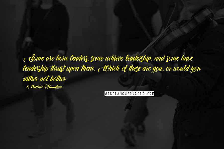 Maurice Flanagan Quotes: Some are born leaders, some achieve leadership, and some have leadership thrust upon them. Which of these are you, or would you rather not bother?