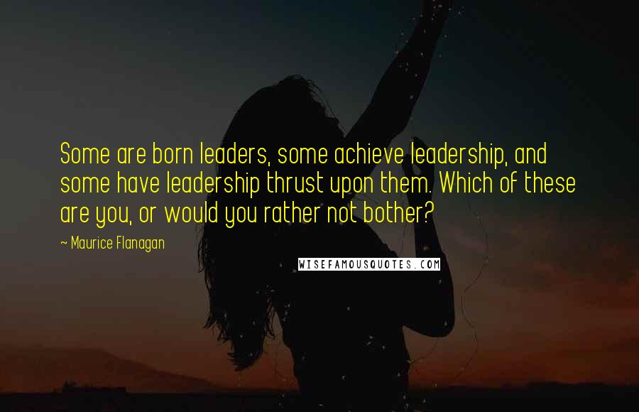 Maurice Flanagan Quotes: Some are born leaders, some achieve leadership, and some have leadership thrust upon them. Which of these are you, or would you rather not bother?