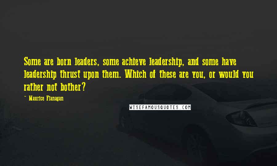 Maurice Flanagan Quotes: Some are born leaders, some achieve leadership, and some have leadership thrust upon them. Which of these are you, or would you rather not bother?