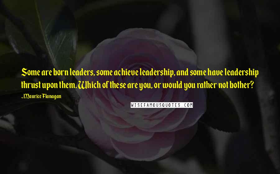 Maurice Flanagan Quotes: Some are born leaders, some achieve leadership, and some have leadership thrust upon them. Which of these are you, or would you rather not bother?