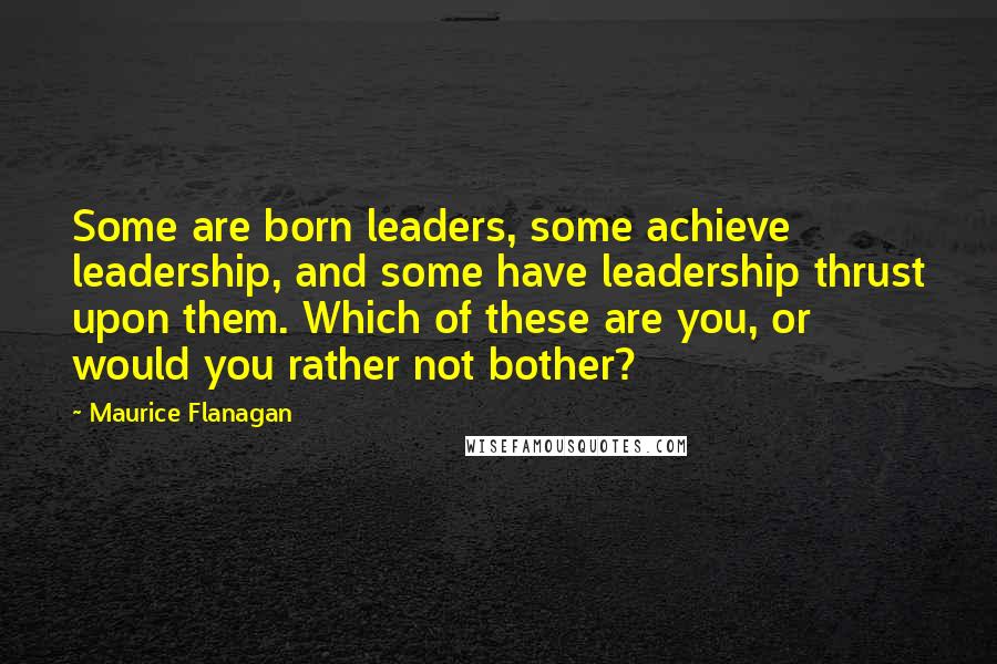 Maurice Flanagan Quotes: Some are born leaders, some achieve leadership, and some have leadership thrust upon them. Which of these are you, or would you rather not bother?