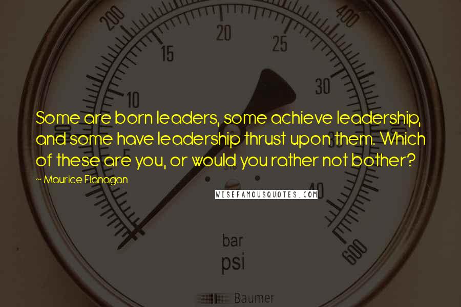 Maurice Flanagan Quotes: Some are born leaders, some achieve leadership, and some have leadership thrust upon them. Which of these are you, or would you rather not bother?