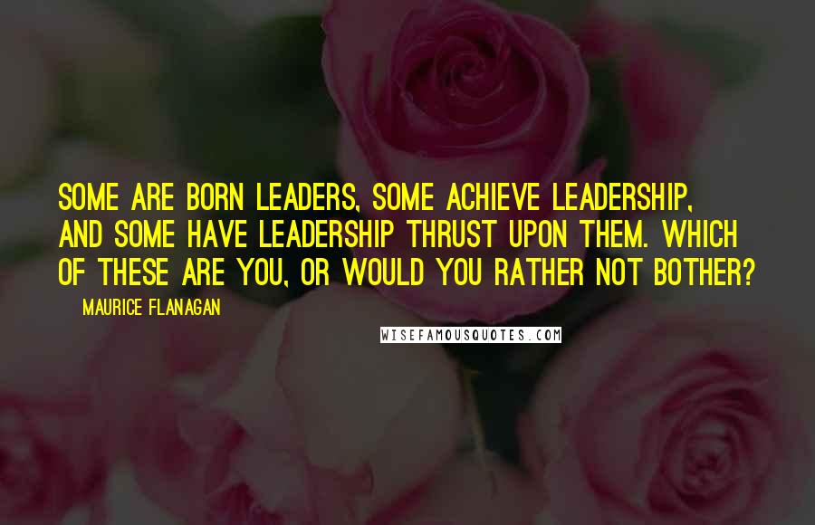 Maurice Flanagan Quotes: Some are born leaders, some achieve leadership, and some have leadership thrust upon them. Which of these are you, or would you rather not bother?