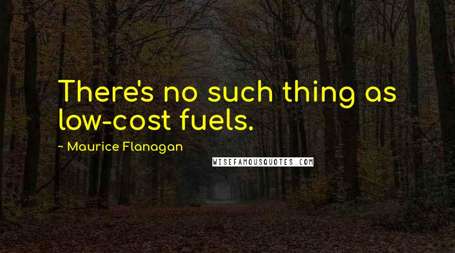 Maurice Flanagan Quotes: There's no such thing as low-cost fuels.