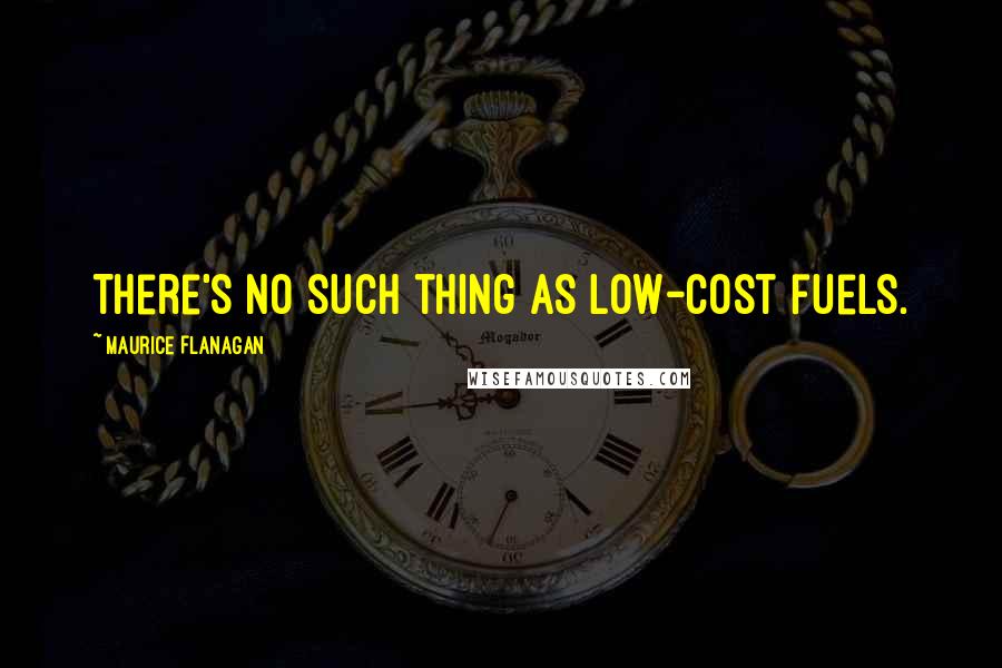 Maurice Flanagan Quotes: There's no such thing as low-cost fuels.