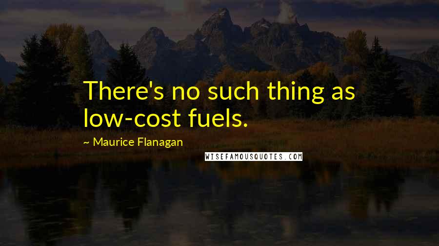 Maurice Flanagan Quotes: There's no such thing as low-cost fuels.