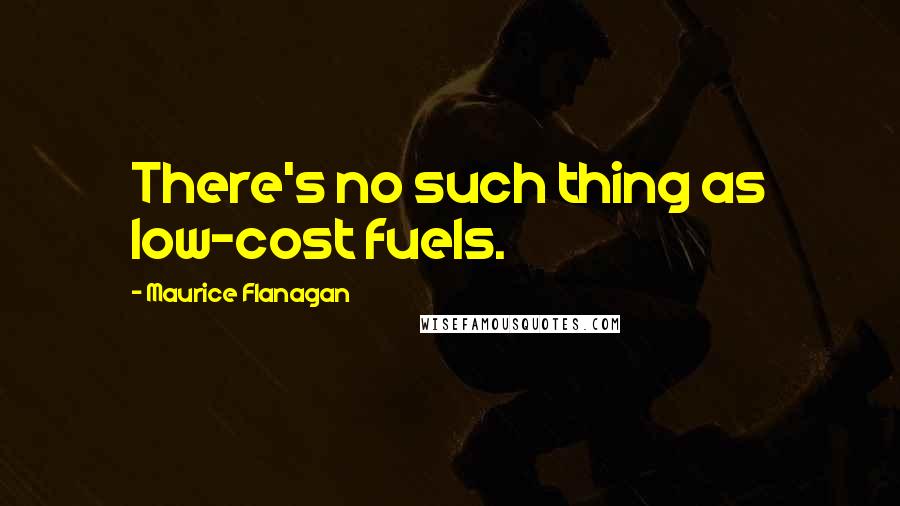 Maurice Flanagan Quotes: There's no such thing as low-cost fuels.