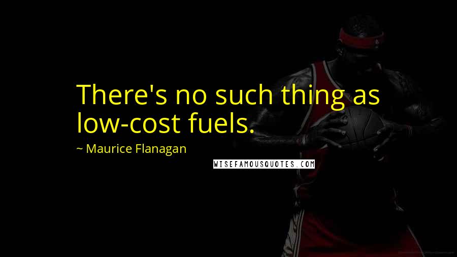 Maurice Flanagan Quotes: There's no such thing as low-cost fuels.