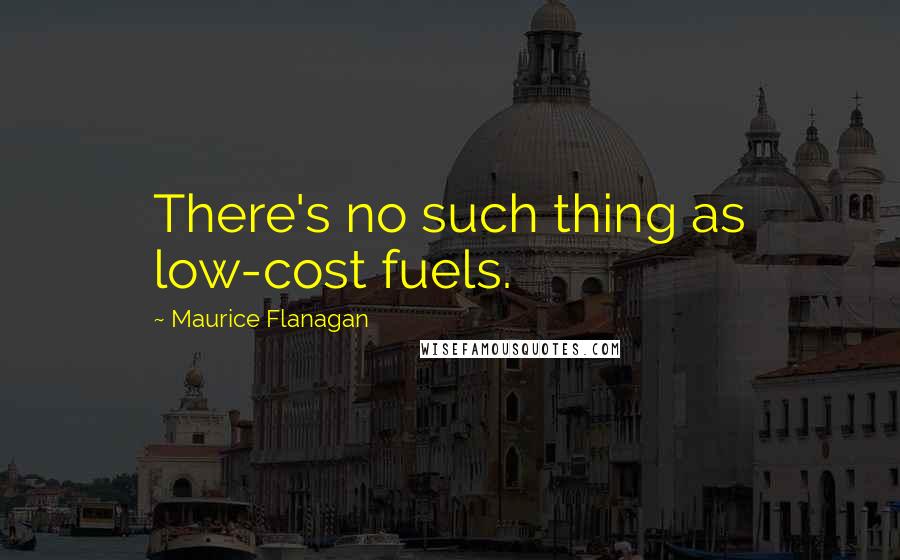 Maurice Flanagan Quotes: There's no such thing as low-cost fuels.