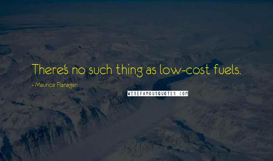 Maurice Flanagan Quotes: There's no such thing as low-cost fuels.