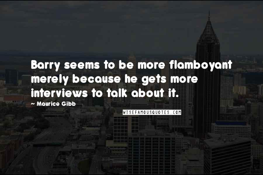 Maurice Gibb Quotes: Barry seems to be more flamboyant merely because he gets more interviews to talk about it.
