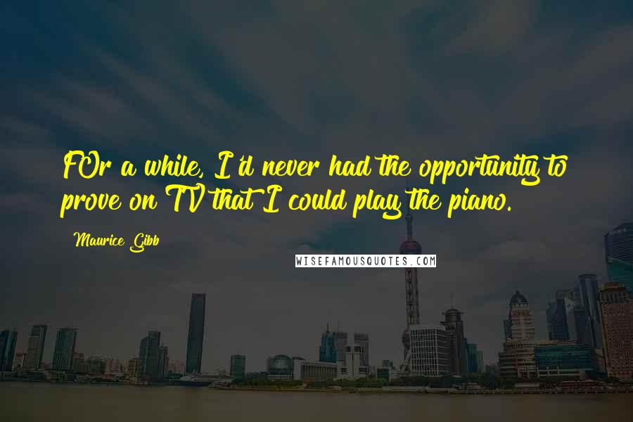 Maurice Gibb Quotes: FOr a while, I'd never had the opportunity to prove on TV that I could play the piano.