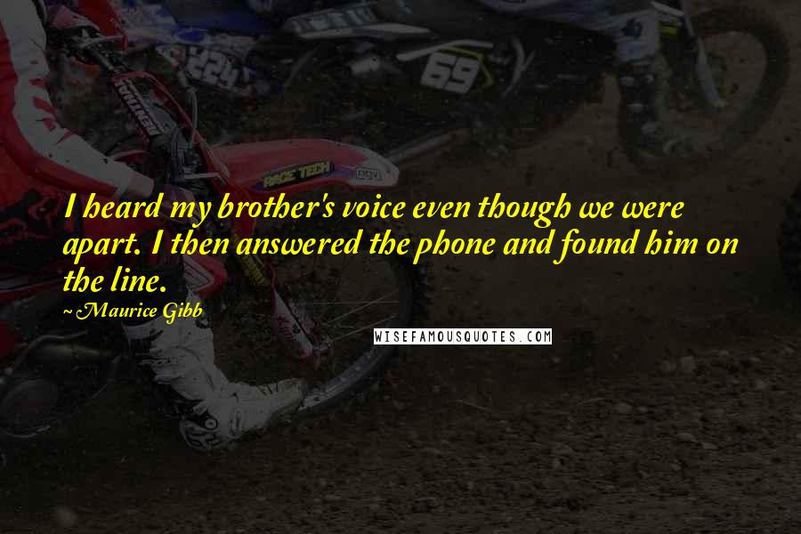 Maurice Gibb Quotes: I heard my brother's voice even though we were apart. I then answered the phone and found him on the line.