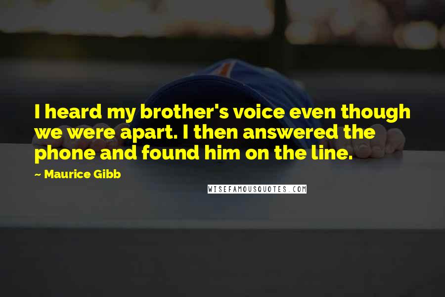 Maurice Gibb Quotes: I heard my brother's voice even though we were apart. I then answered the phone and found him on the line.