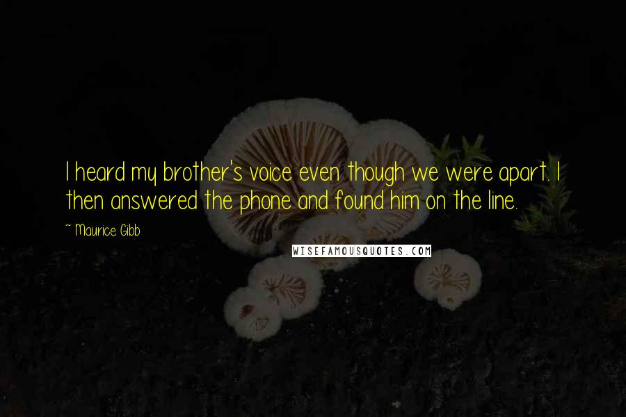 Maurice Gibb Quotes: I heard my brother's voice even though we were apart. I then answered the phone and found him on the line.