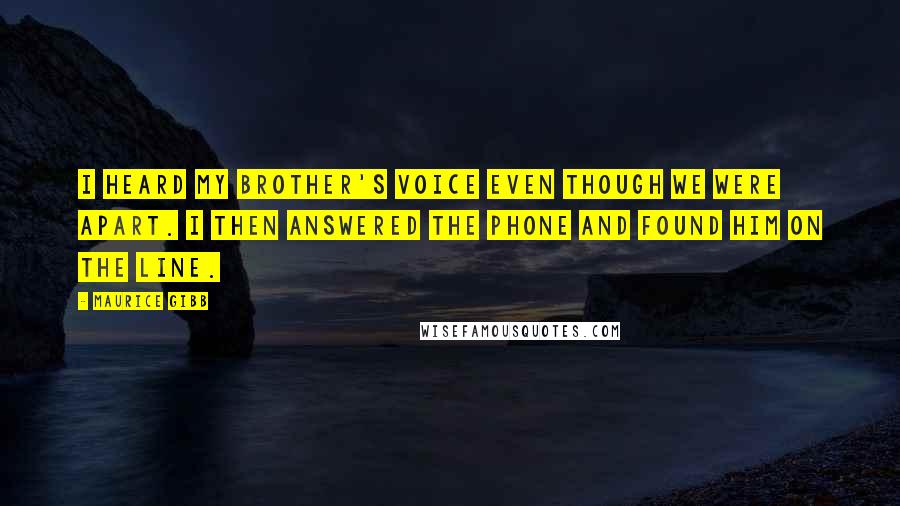 Maurice Gibb Quotes: I heard my brother's voice even though we were apart. I then answered the phone and found him on the line.