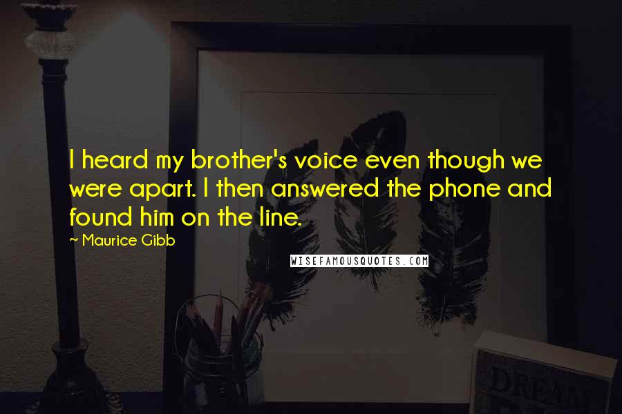 Maurice Gibb Quotes: I heard my brother's voice even though we were apart. I then answered the phone and found him on the line.
