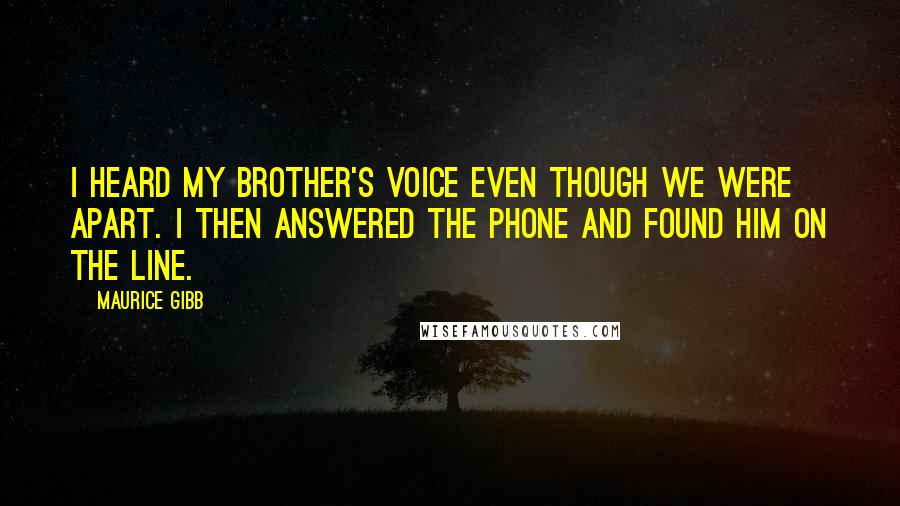 Maurice Gibb Quotes: I heard my brother's voice even though we were apart. I then answered the phone and found him on the line.