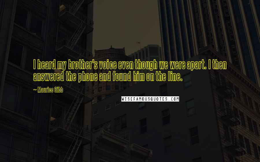 Maurice Gibb Quotes: I heard my brother's voice even though we were apart. I then answered the phone and found him on the line.