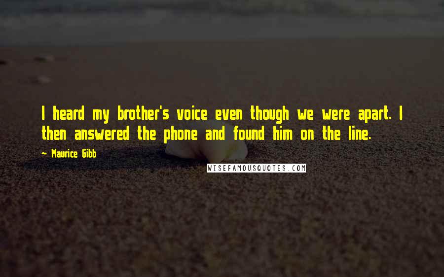 Maurice Gibb Quotes: I heard my brother's voice even though we were apart. I then answered the phone and found him on the line.