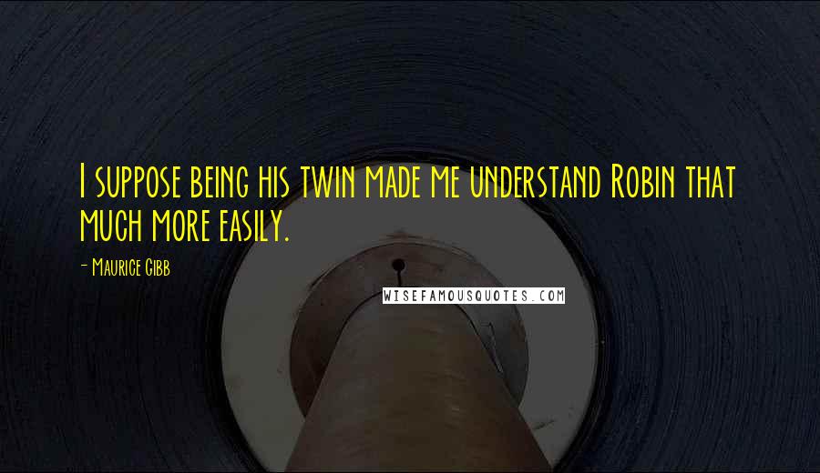 Maurice Gibb Quotes: I suppose being his twin made me understand Robin that much more easily.