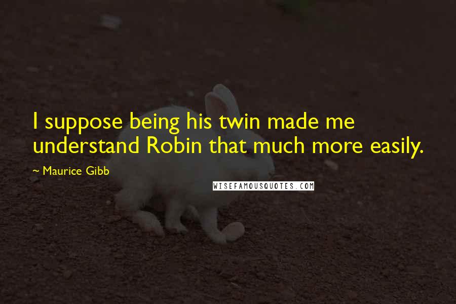 Maurice Gibb Quotes: I suppose being his twin made me understand Robin that much more easily.