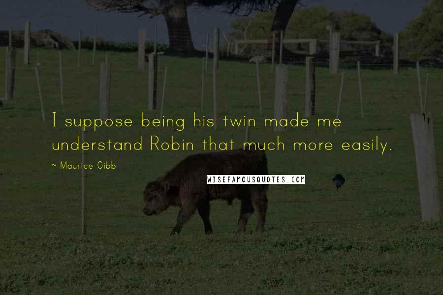 Maurice Gibb Quotes: I suppose being his twin made me understand Robin that much more easily.