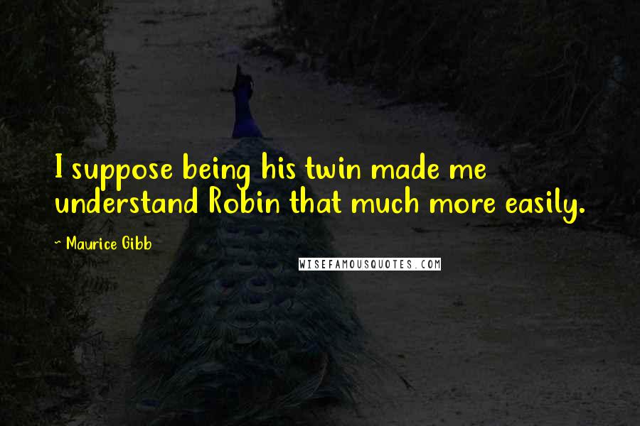 Maurice Gibb Quotes: I suppose being his twin made me understand Robin that much more easily.