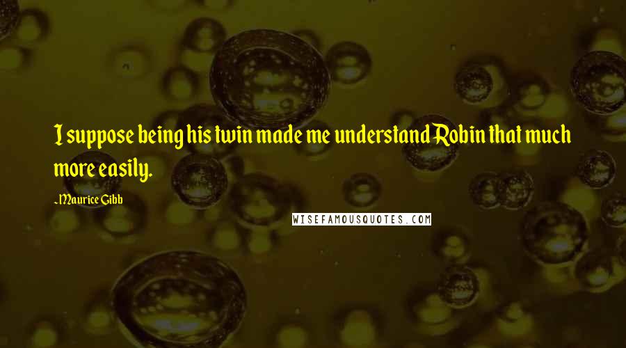Maurice Gibb Quotes: I suppose being his twin made me understand Robin that much more easily.