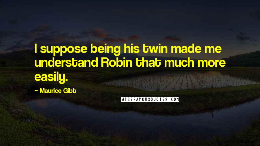 Maurice Gibb Quotes: I suppose being his twin made me understand Robin that much more easily.