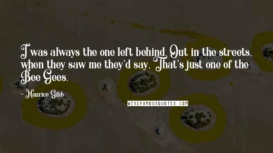 Maurice Gibb Quotes: I was always the one left behind. Out in the streets, when they saw me they'd say, That's just one of the Bee Gees.