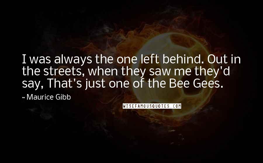 Maurice Gibb Quotes: I was always the one left behind. Out in the streets, when they saw me they'd say, That's just one of the Bee Gees.