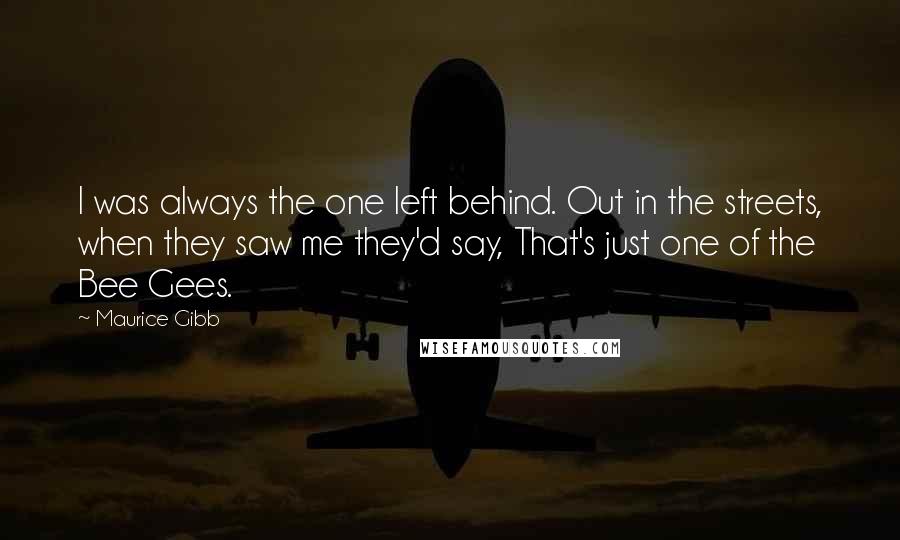 Maurice Gibb Quotes: I was always the one left behind. Out in the streets, when they saw me they'd say, That's just one of the Bee Gees.